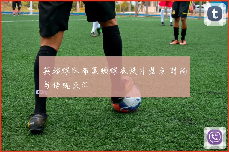 英超球队布莱顿球衣设计盘点 时尚与传统交汇
