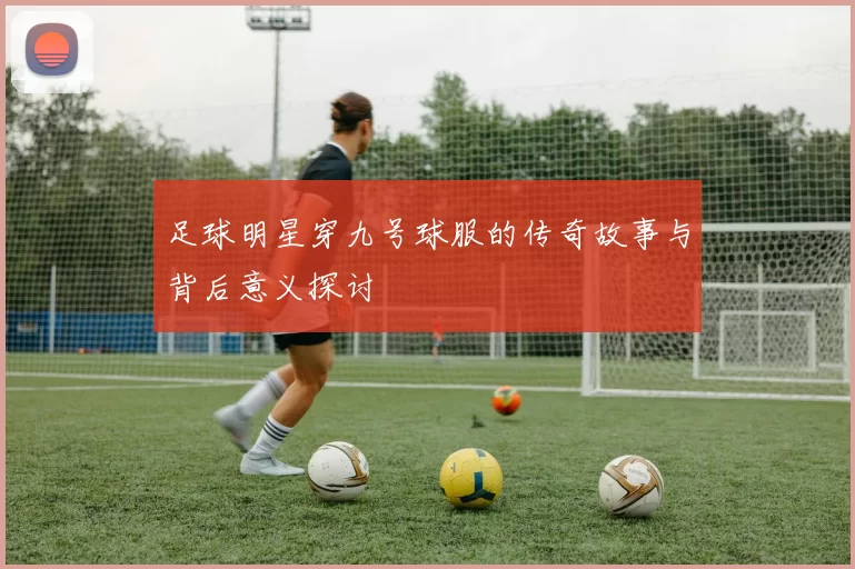 足球明星穿九号球服的传奇故事与背后意义探讨
