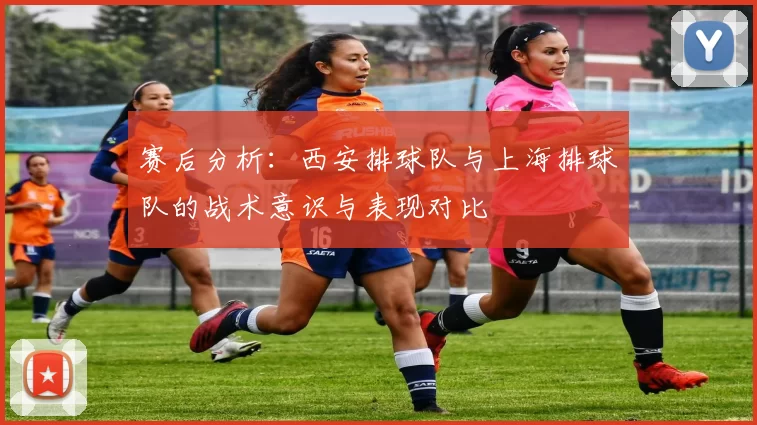 赛后分析：西安排球队与上海排球队的战术意识与表现对比