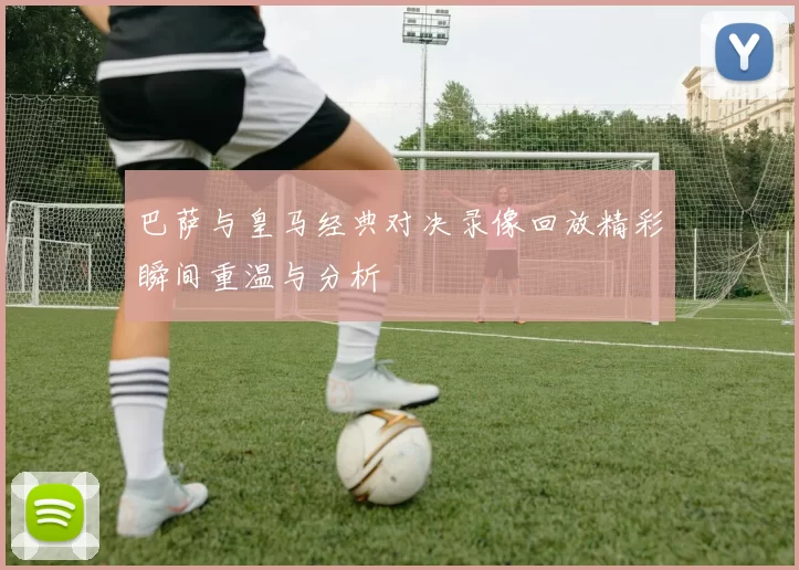 巴萨与皇马经典对决录像回放精彩瞬间重温与分析