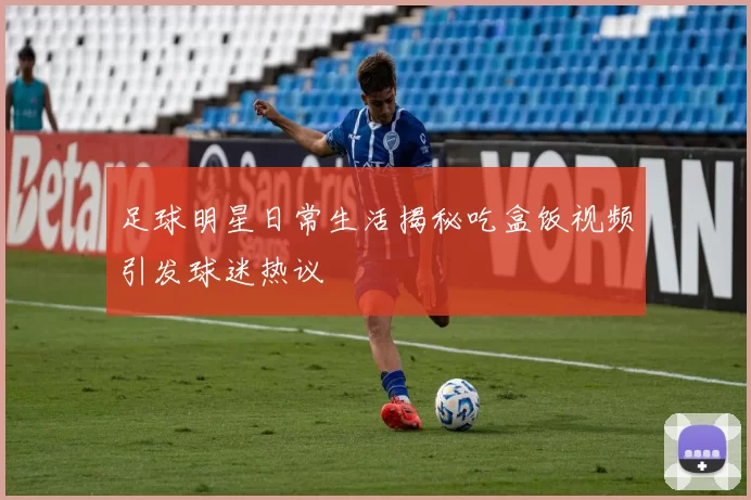 足球明星日常生活揭秘吃盒饭视频引发球迷热议