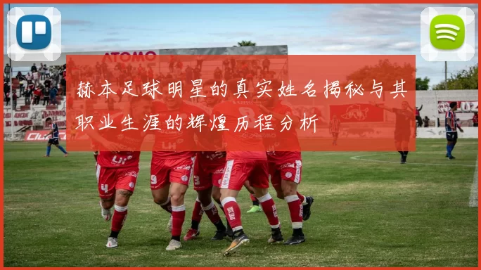 赫本足球明星的真实姓名揭秘与其职业生涯的辉煌历程分析