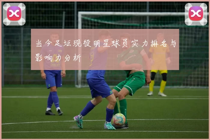 当今足坛现役明星球员实力排名与影响力分析