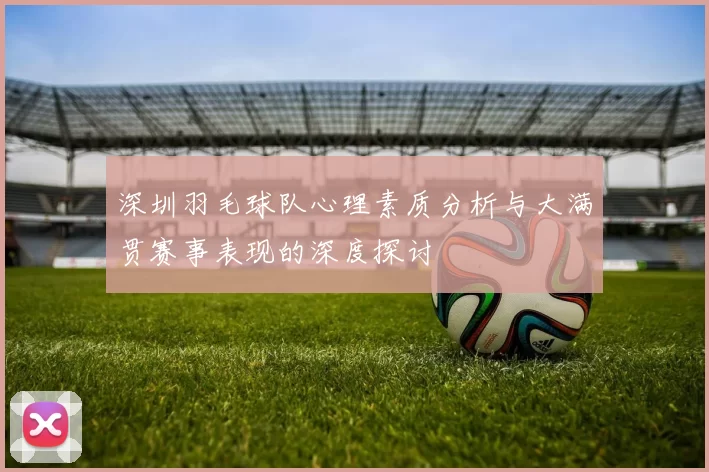 深圳羽毛球队心理素质分析与大满贯赛事表现的深度探讨