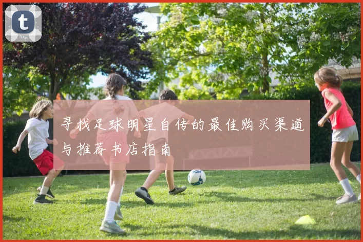 寻找足球明星自传的最佳购买渠道与推荐书店指南