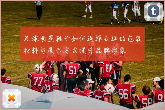 足球明星鞋子如何选择合适的包装材料与展示方式提升品牌形象