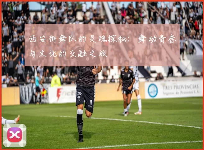 西安街舞队的灵魂探秘：舞动青春与文化的交融之旅