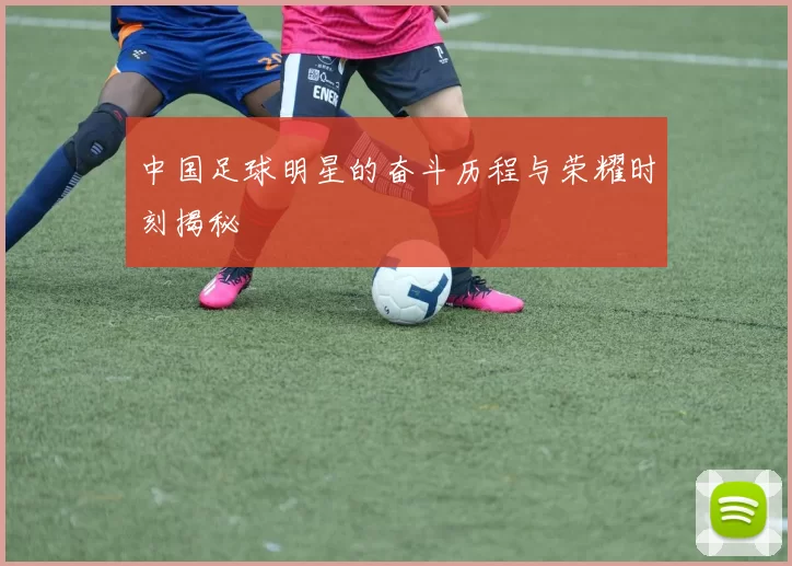 中国足球明星的奋斗历程与荣耀时刻揭秘