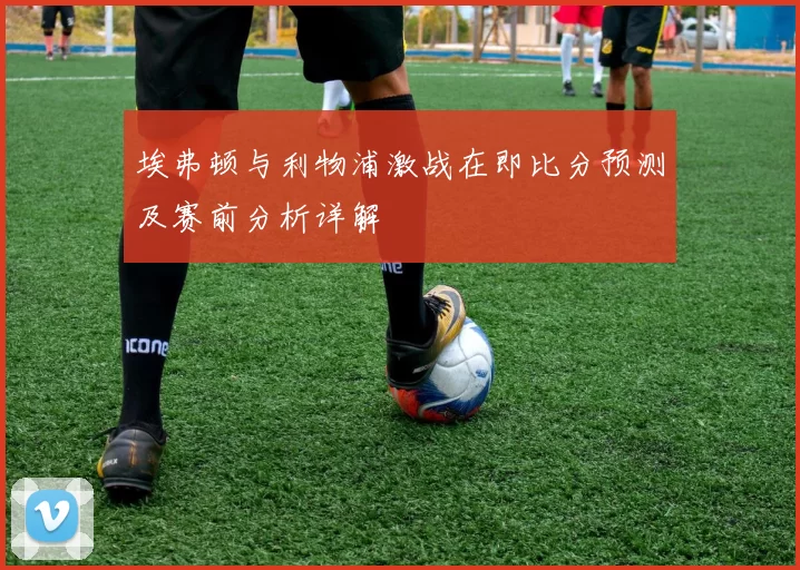 埃弗顿与利物浦激战在即比分预测及赛前分析详解