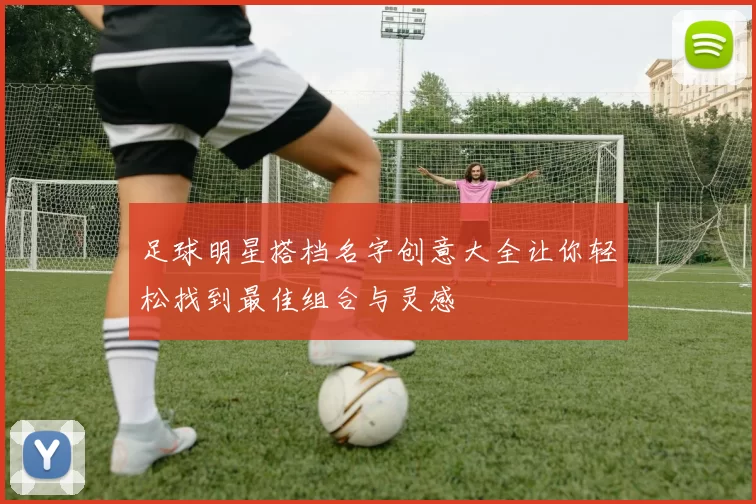 足球明星搭档名字创意大全让你轻松找到最佳组合与灵感