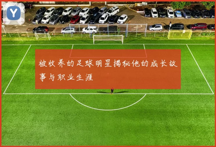 被收养的足球明星揭秘他的成长故事与职业生涯