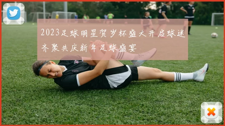 2023足球明星贺岁杯盛大开启球迷齐聚共庆新年足球盛宴