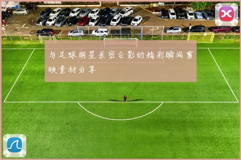 与足球明星亲密合影的精彩瞬间剪映素材分享