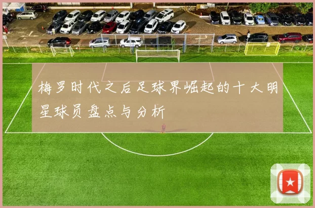 梅罗时代之后足球界崛起的十大明星球员盘点与分析
