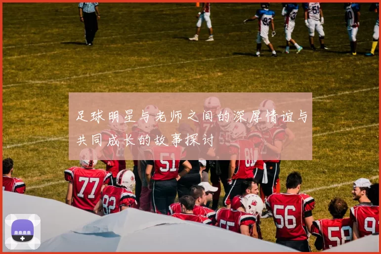 足球明星与老师之间的深厚情谊与共同成长的故事探讨