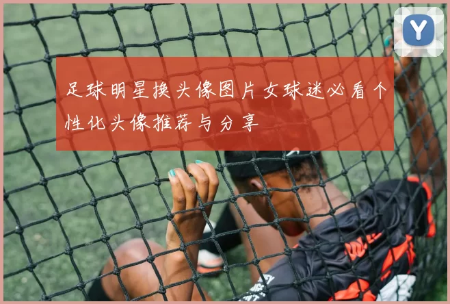 足球明星换头像图片女球迷必看个性化头像推荐与分享