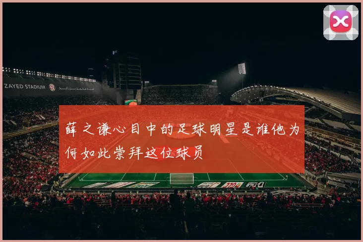 薛之谦心目中的足球明星是谁他为何如此崇拜这位球员