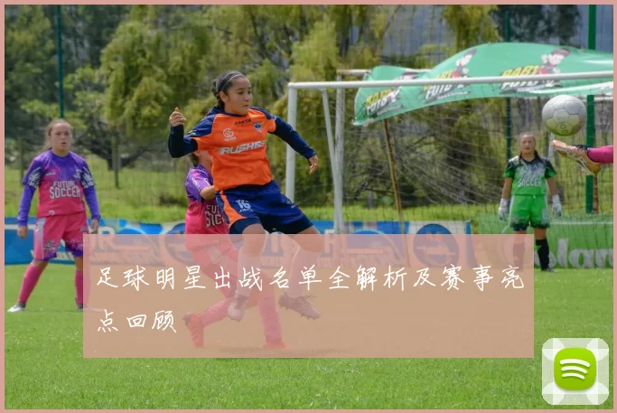 足球明星出战名单全解析及赛事亮点回顾