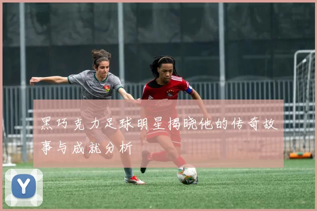黑巧克力足球明星揭晓他的传奇故事与成就分析