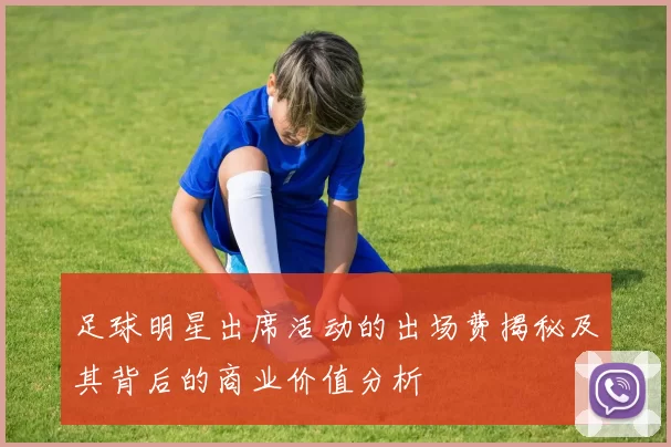 足球明星出席活动的出场费揭秘及其背后的商业价值分析