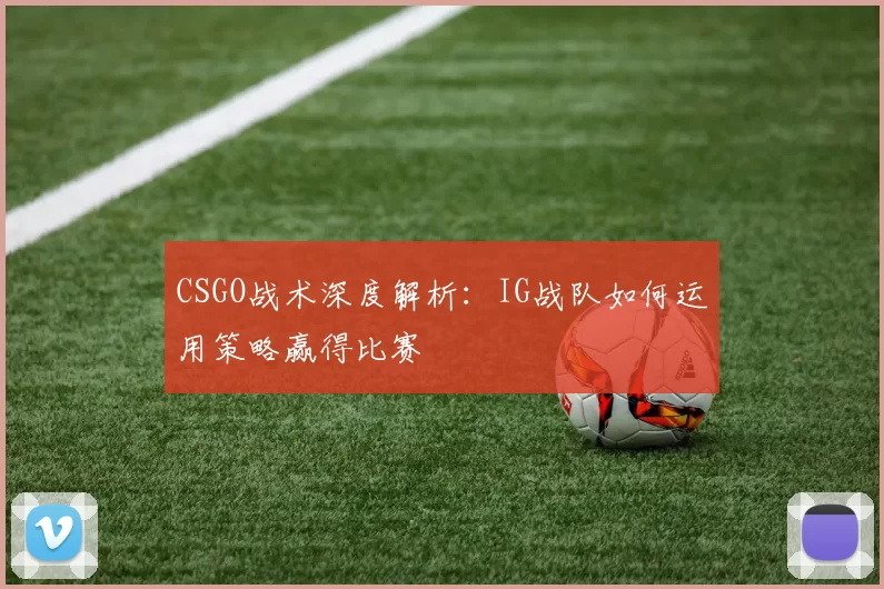 CSGO战术深度解析：IG战队如何运用策略赢得比赛