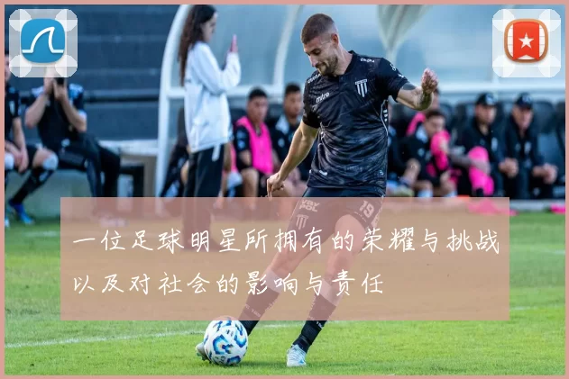 一位足球明星所拥有的荣耀与挑战以及对社会的影响与责任