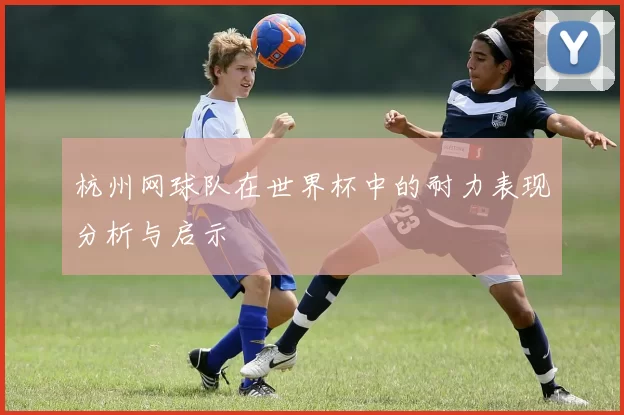 杭州网球队在世界杯中的耐力表现分析与启示