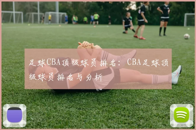 足球CBA顶级球员排名：CBA足球顶级球员排名与分析