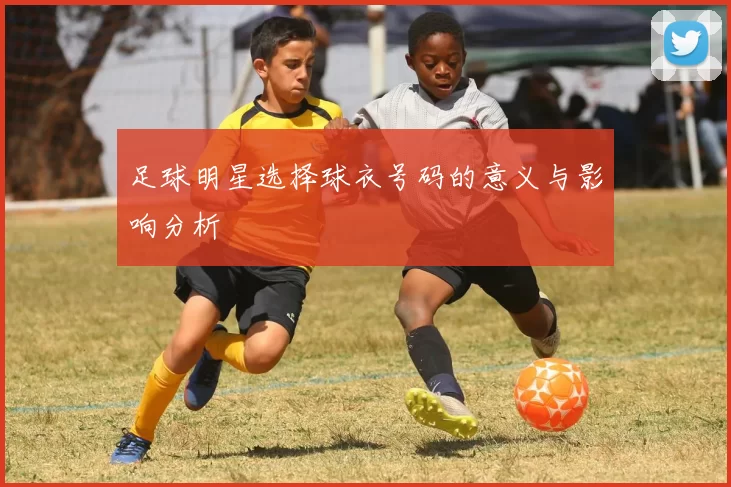 足球明星选择球衣号码的意义与影响分析