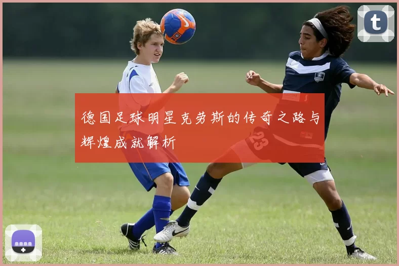德国足球明星克劳斯的传奇之路与辉煌成就解析