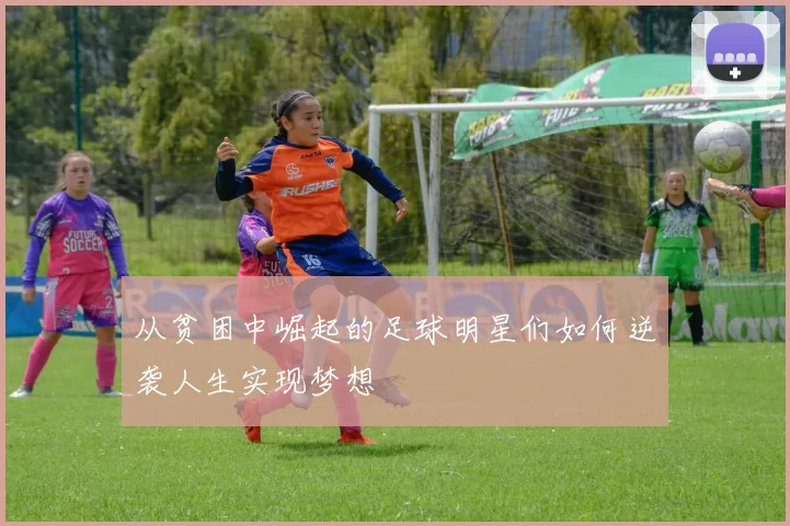 从贫困中崛起的足球明星们如何逆袭人生实现梦想