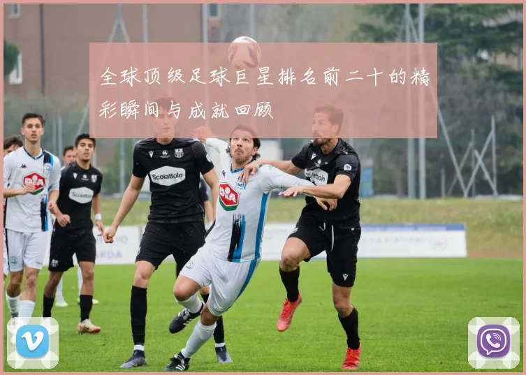 全球顶级足球巨星排名前二十的精彩瞬间与成就回顾