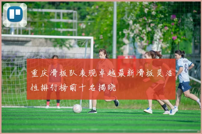 重庆滑板队表现卓越最新滑板灵活性排行榜前十名揭晓