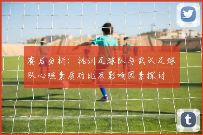 赛后分析：杭州足球队与武汉足球队心理素质对比及影响因素探讨
