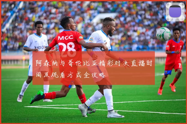 阿森纳与哥伦比亚精彩对决直播时间及观看方式全攻略