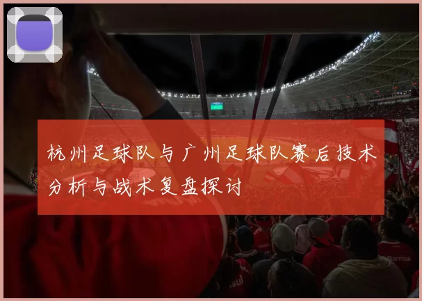杭州足球队与广州足球队赛后技术分析与战术复盘探讨