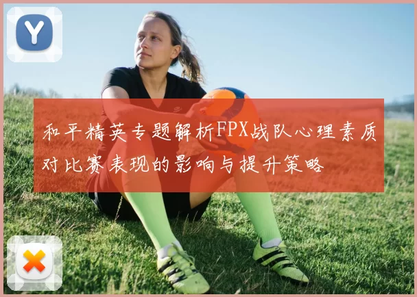 和平精英专题解析FPX战队心理素质对比赛表现的影响与提升策略