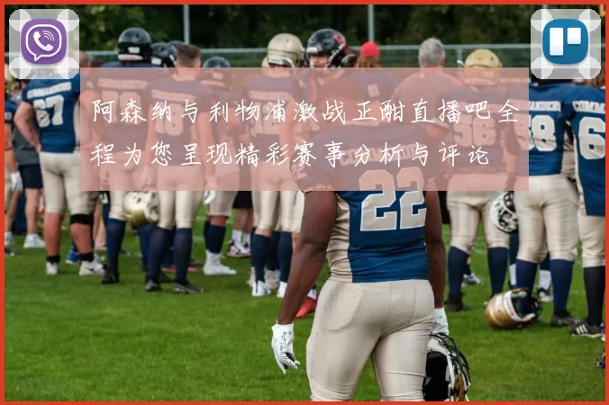 阿森纳与利物浦激战正酣直播吧全程为您呈现精彩赛事分析与评论
