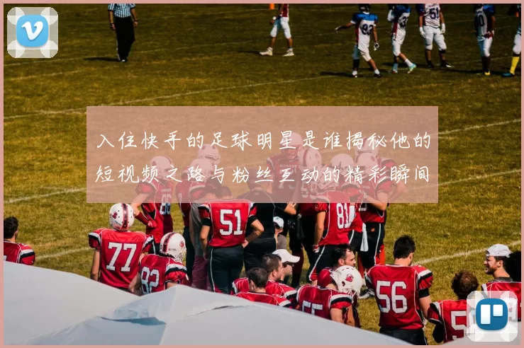 入住快手的足球明星是谁揭秘他的短视频之路与粉丝互动的精彩瞬间