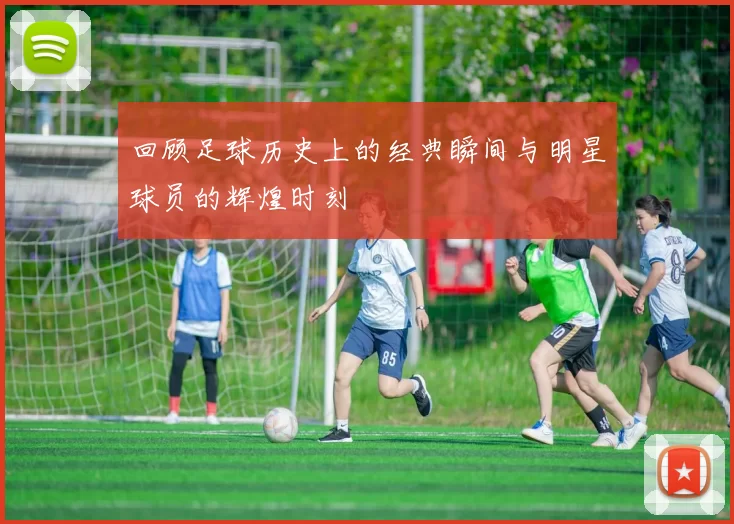 回顾足球历史上的经典瞬间与明星球员的辉煌时刻