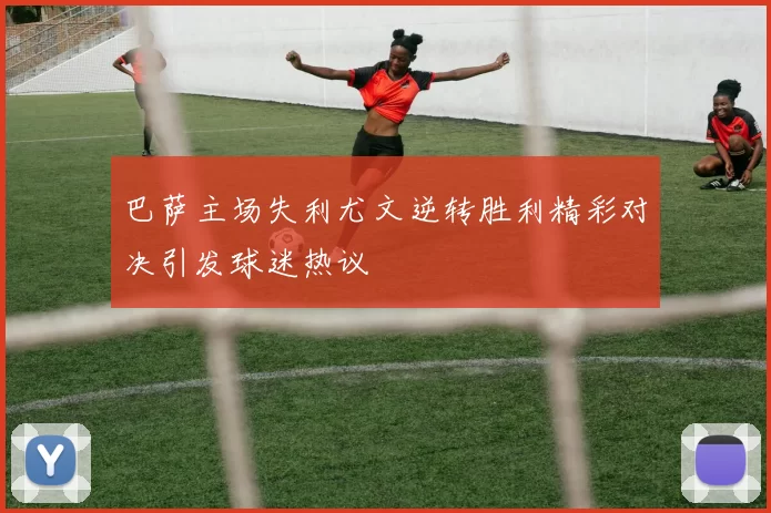 巴萨主场失利尤文逆转胜利精彩对决引发球迷热议