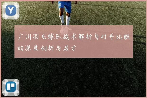 广州羽毛球队战术解析与对手比较的深度剖析与启示