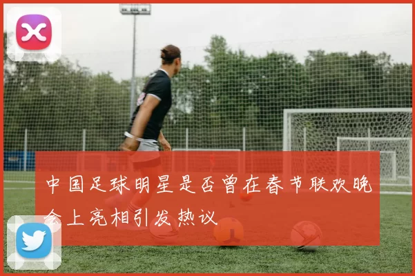 中国足球明星是否曾在春节联欢晚会上亮相引发热议