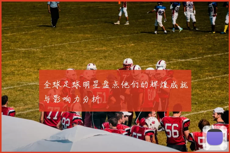 全球足球明星盘点他们的辉煌成就与影响力分析