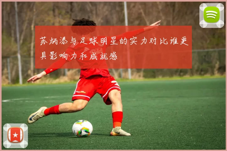 苏炳添与足球明星的实力对比谁更具影响力和成就感