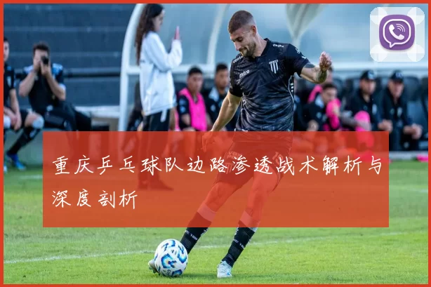 重庆乒乓球队边路渗透战术解析与深度剖析
