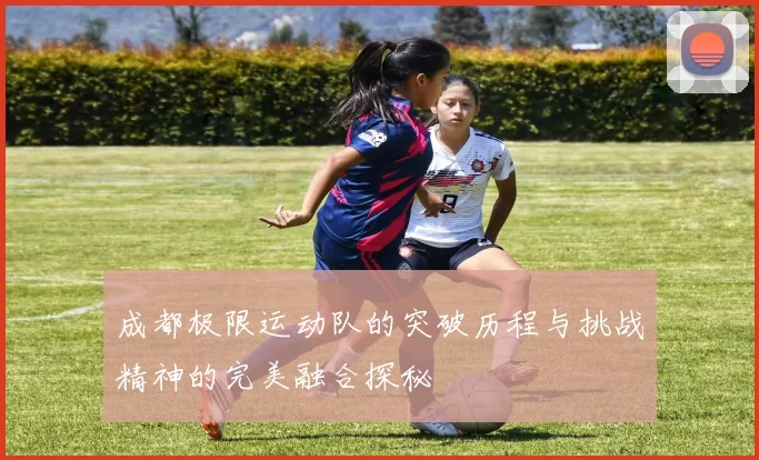 成都极限运动队的突破历程与挑战精神的完美融合探秘