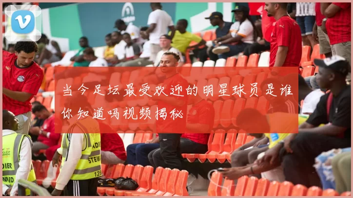 当今足坛最受欢迎的明星球员是谁你知道吗视频揭秘