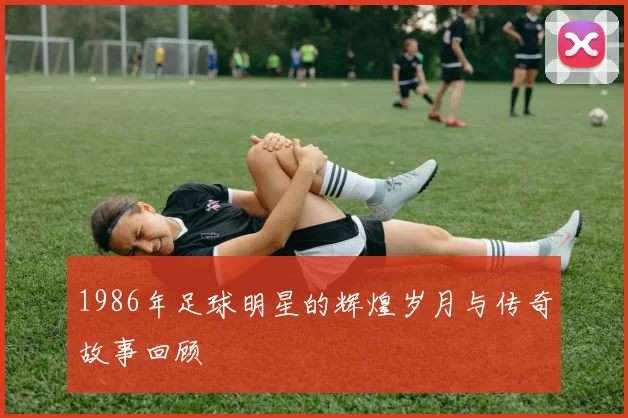 1986年足球明星的辉煌岁月与传奇故事回顾