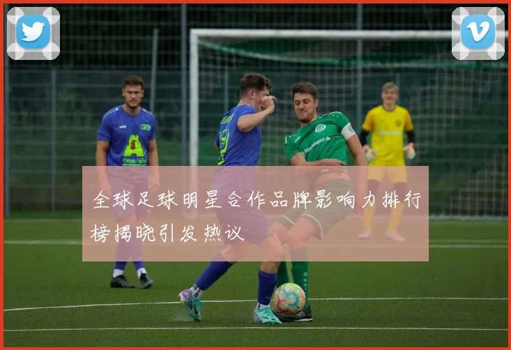 全球足球明星合作品牌影响力排行榜揭晓引发热议